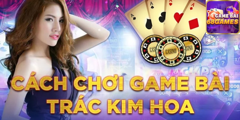 Luật chơi bài kim hoa bạn cần biết trước khi tham gia